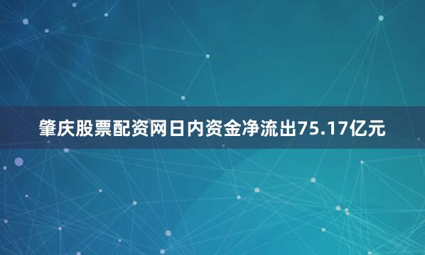 肇庆股票配资网日内资金净流出75.17亿元