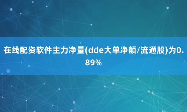 在线配资软件主力净量(dde大单净额/流通股)为0.89%