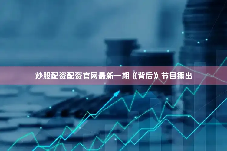 炒股配资配资官网最新一期《背后》节目播出