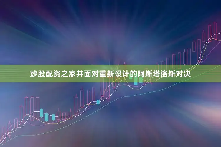 炒股配资之家并面对重新设计的阿斯塔洛斯对决