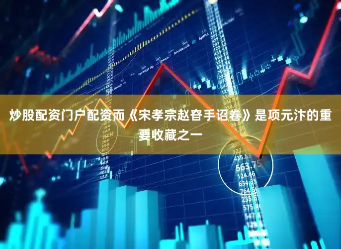 炒股配资门户配资而《宋孝宗赵昚手诏卷》是项元汴的重要收藏之一
