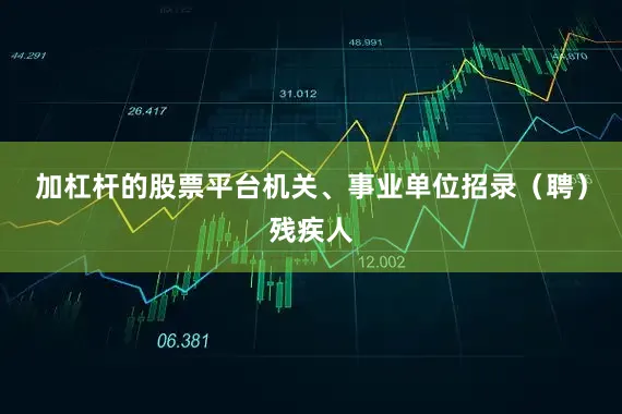 加杠杆的股票平台机关、事业单位招录（聘）残疾人
