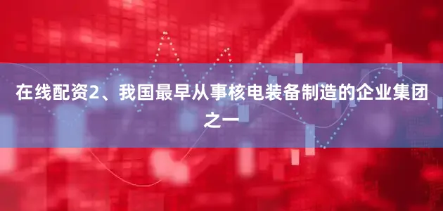 在线配资2、我国最早从事核电装备制造的企业集团之一