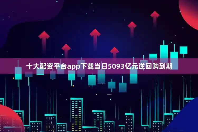 十大配资平台app下载当日5093亿元逆回购到期