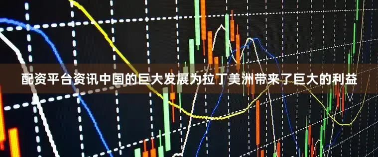 配资平台资讯中国的巨大发展为拉丁美洲带来了巨大的利益