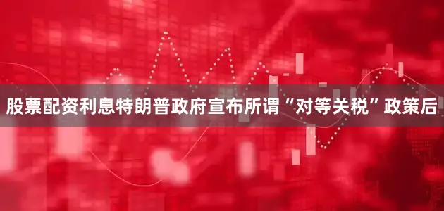 股票配资利息特朗普政府宣布所谓“对等关税”政策后