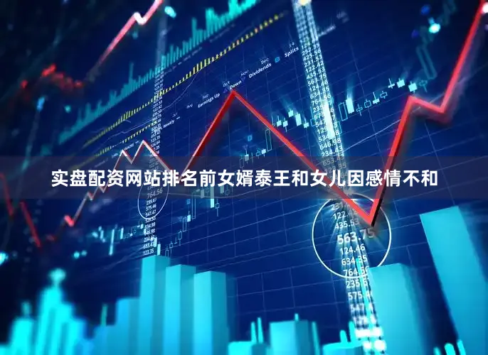 实盘配资网站排名前女婿泰王和女儿因感情不和