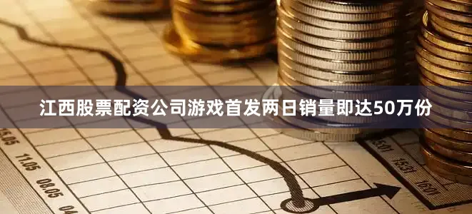 江西股票配资公司游戏首发两日销量即达50万份