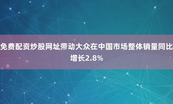 免费配资炒股网址带动大众在中国市场整体销量同比增长2.8%