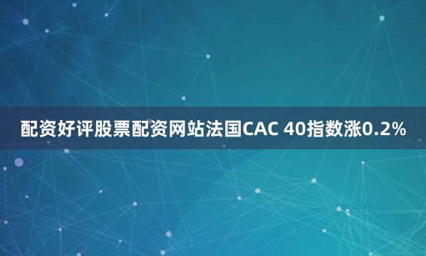 配资好评股票配资网站法国CAC 40指数涨0.2%