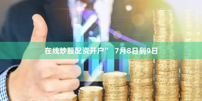在线炒股配资开户”  7月8日到9日