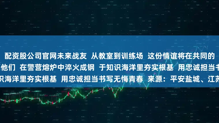 配资股公司官网未来战友  从教室到训练场  这份情谊将在共同的理想下  淬炼得更加深厚  愿他们  在警营熔炉中淬火成钢  于知识海洋里夯实根基  用忠诚担当书写无悔青春  来源：平安盐城、江苏警方