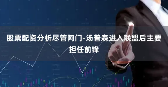 股票配资分析尽管阿门-汤普森进入联盟后主要担任前锋