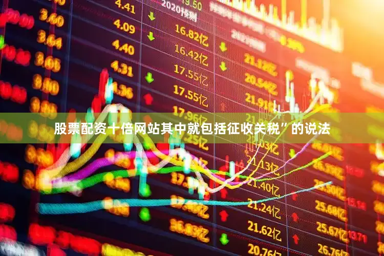 股票配资十倍网站其中就包括征收关税”的说法