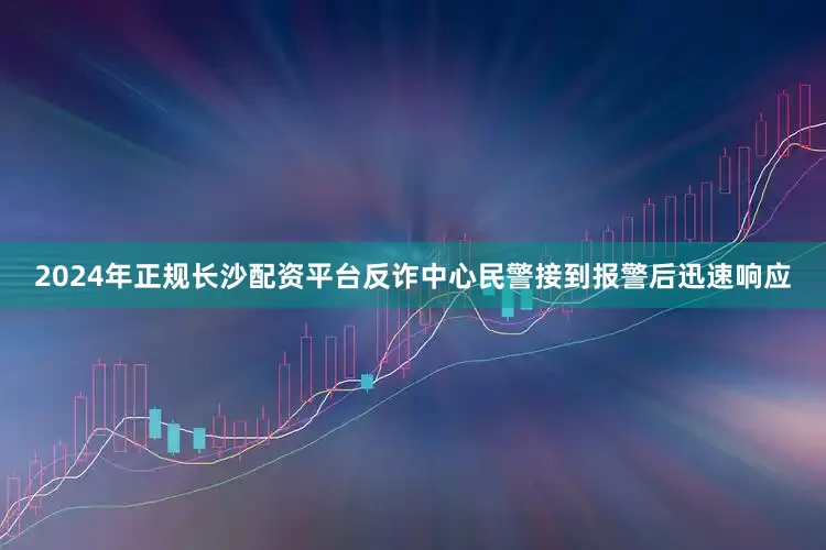 2024年正规长沙配资平台反诈中心民警接到报警后迅速响应