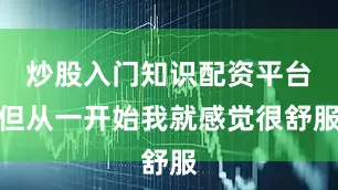 炒股入门知识配资平台但从一开始我就感觉很舒服