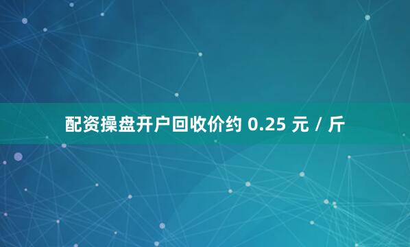 配资操盘开户回收价约 0.25 元 / 斤