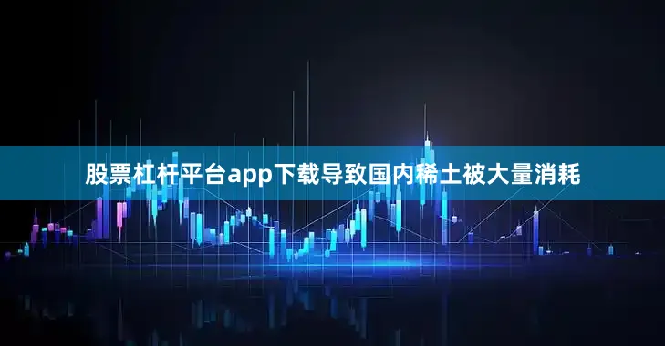股票杠杆平台app下载导致国内稀土被大量消耗