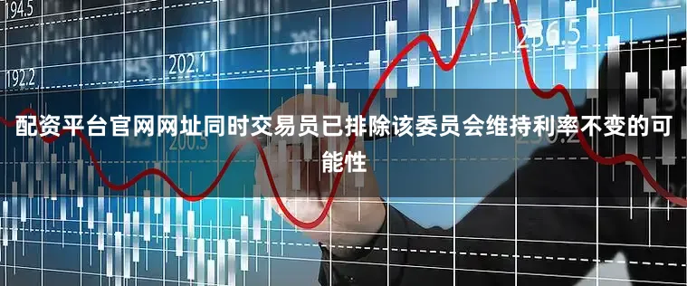 配资平台官网网址同时交易员已排除该委员会维持利率不变的可能性