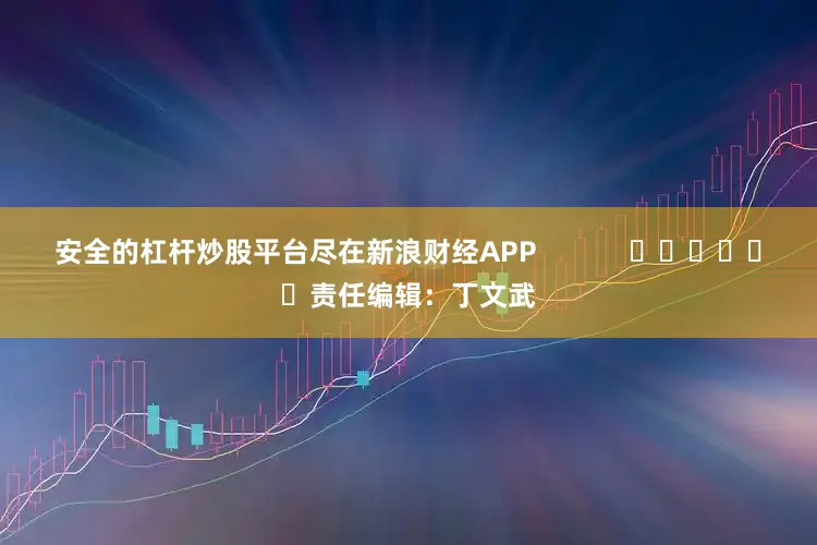 安全的杠杆炒股平台尽在新浪财经APP            						责任编辑：丁文武