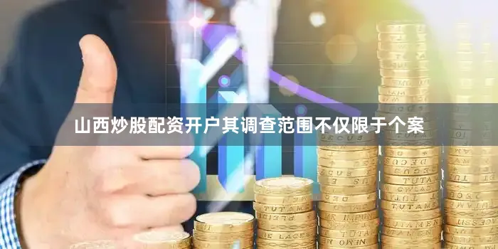 山西炒股配资开户其调查范围不仅限于个案