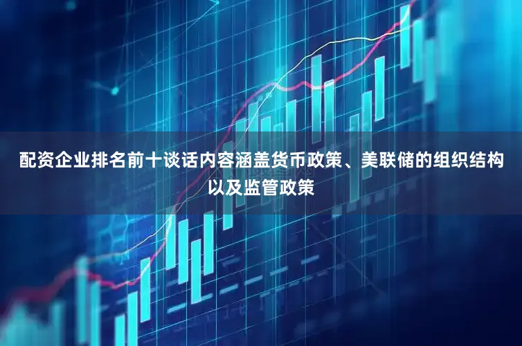 配资企业排名前十谈话内容涵盖货币政策、美联储的组织结构以及监管政策