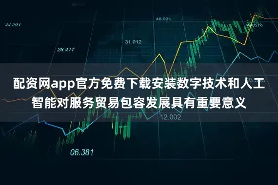 配资网app官方免费下载安装数字技术和人工智能对服务贸易包容发展具有重要意义
