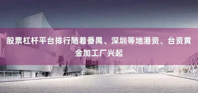 股票杠杆平台排行随着番禺、深圳等地港资、台资黄金加工厂兴起