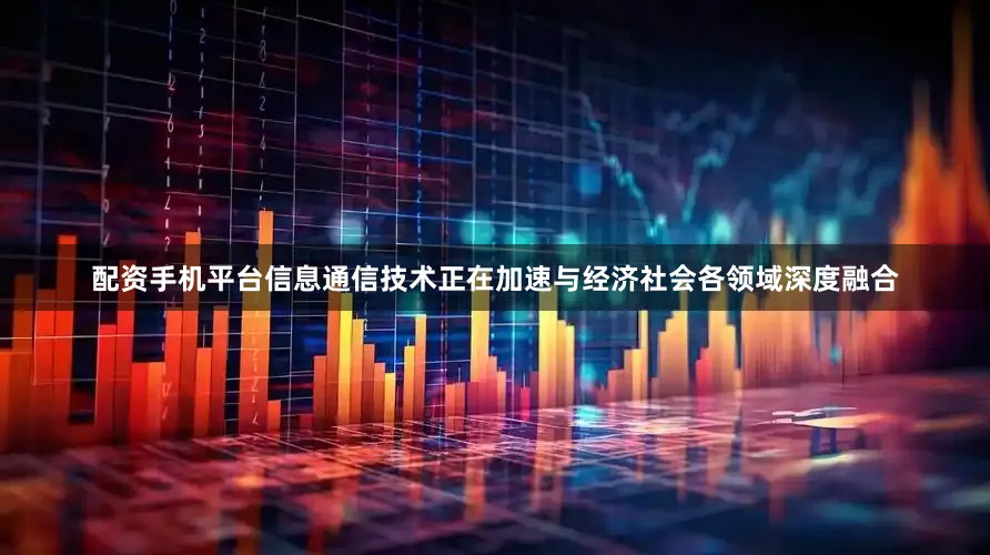 配资手机平台信息通信技术正在加速与经济社会各领域深度融合