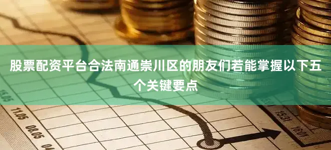 股票配资平台合法南通崇川区的朋友们若能掌握以下五个关键要点