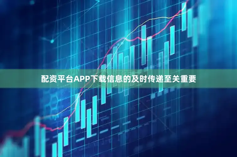 配资平台APP下载信息的及时传递至关重要